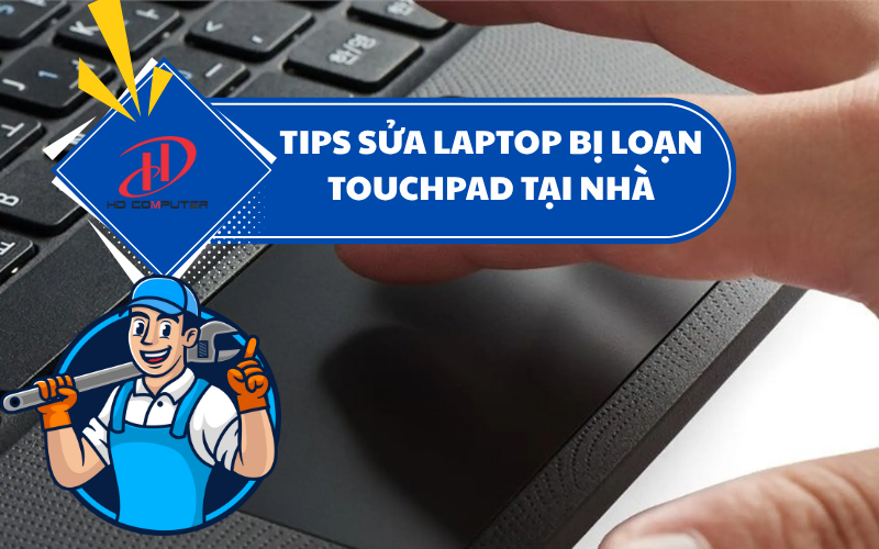 Tips sửa laptop bị loạn touchpad tại nhà – Hướng dẫn khắc phục chi tiết, hiệu quả