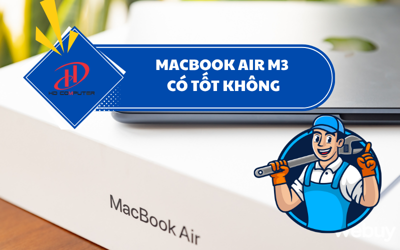 MACBOOK AIR M3 CÓ TỐT KHÔNG? ĐÁNH GIÁ CHI TIẾT HIỆU NĂNG, PIN VÀ TRẢI NGHIỆM SỬ DỤNG