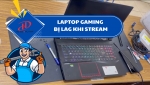 Laptop gaming bị lag khi stream – Nguyên nhân và cách khắc phục hiệu quả