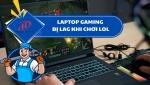 Laptop gaming giật hình khi chơi LOL – Nguyên nhân và cách khắc phục