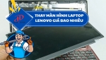 Thay màn hình Laptop Lenovo giá bao nhiêu? Bảng giá mới nhất và địa chỉ uy tín tại TP. HCM