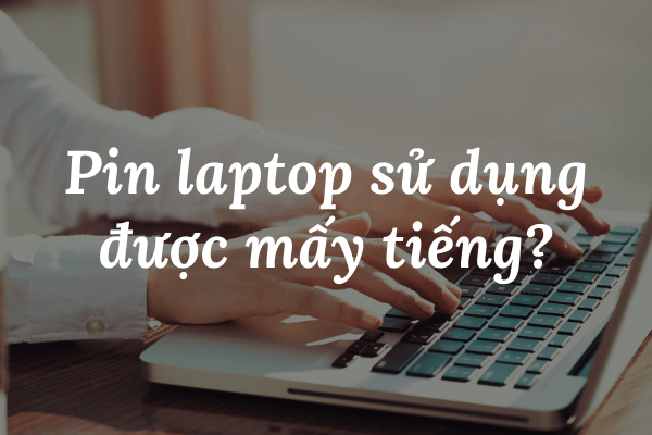 Pin laptop sử dụng được mấy tiếng? Bạn đã biết chưa?